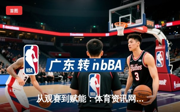 从观赛到赋能：体育资讯网如何重塑现代球迷的互动体验