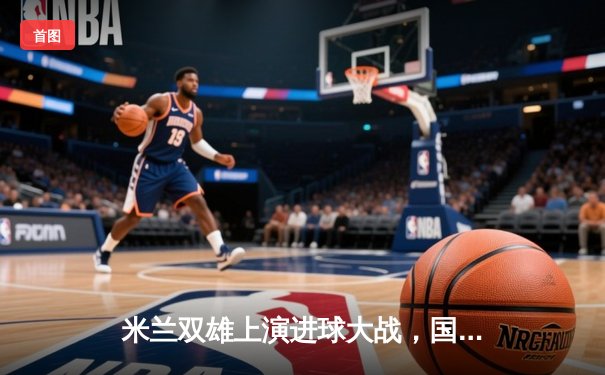 米兰双雄上演进球大战，国米4-2逆转AC米兰登顶积分榜