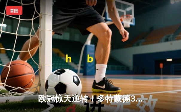 欧冠惊天逆转！多特蒙德3-2淘汰巴黎圣日耳曼，罗伊斯传射建功