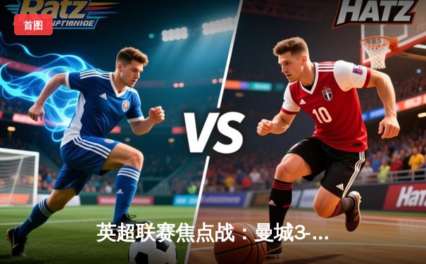 英超联赛焦点战：曼城3-2险胜利物浦，福登双响助蓝月亮登顶积分榜