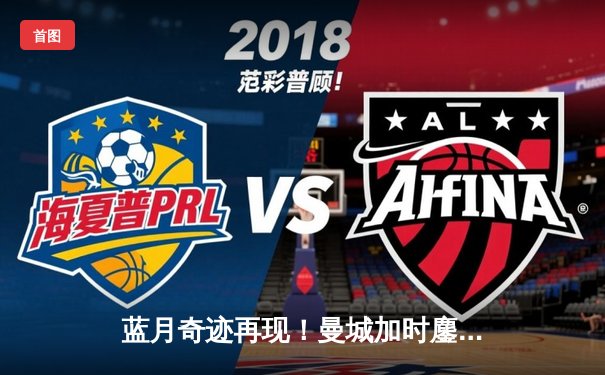 蓝月奇迹再现！曼城加时鏖战4-2皇马，B席双响定江山