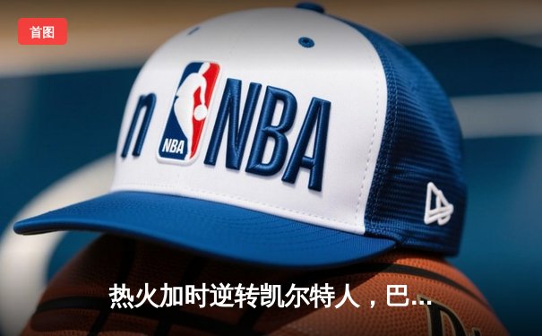 热火加时逆转凯尔特人，巴特勒狂砍47分率队挺进东决