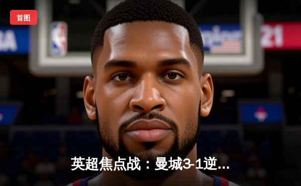 英超焦点战：曼城3-1逆转曼联，哈兰德双响锁定胜局