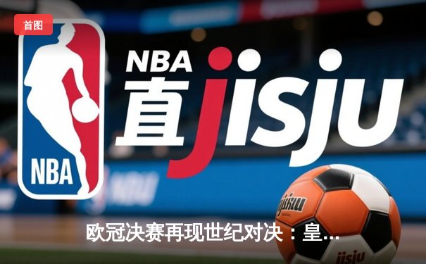 欧冠决赛再现世纪对决：皇马3-1力克多特蒙德，维尼修斯双响加冕欧洲之王