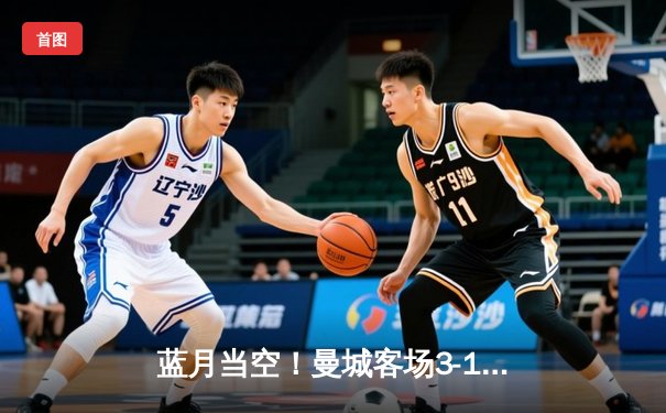 蓝月当空！曼城客场3-1逆转曼联，哈兰德双响锁定胜局