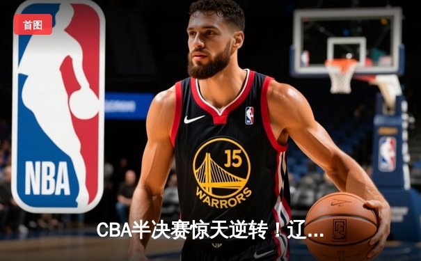 CBA半决赛惊天逆转！辽宁本钢加时险胜广东宏远，赵继伟砍30分创个人季后赛新高