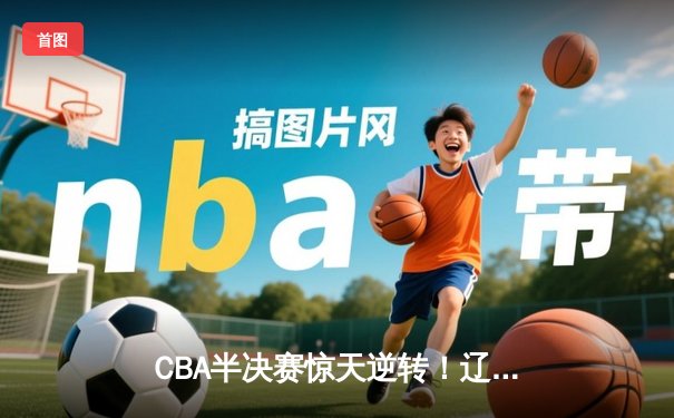 CBA半决赛惊天逆转！辽宁本钢加时险胜广东宏远，赵继伟砍30分创个人季后赛新高