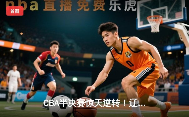CBA半决赛惊天逆转！辽宁本钢加时险胜广东宏远，赵继伟砍30分创个人季后赛新高