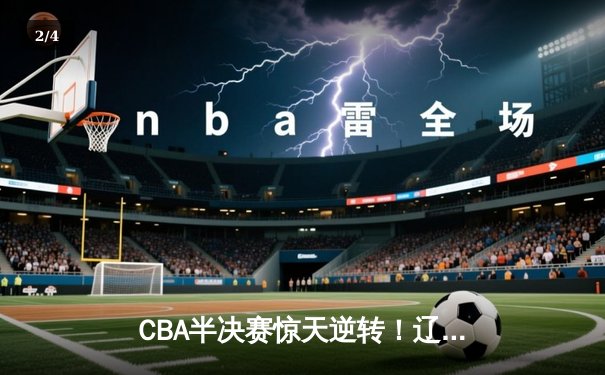 CBA半决赛惊天逆转！辽宁本钢加时险胜广东宏远，赵继伟砍30分创个人季后赛新高 - 2
