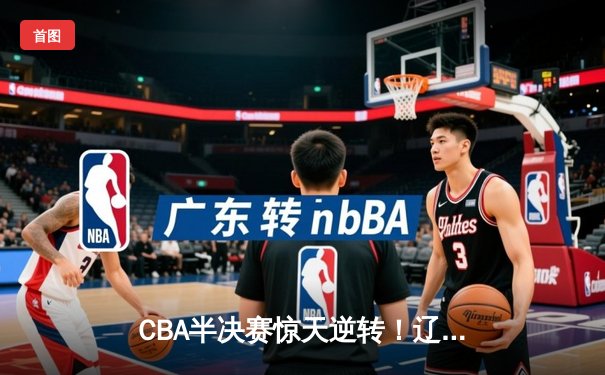 CBA半决赛惊天逆转！辽宁本钢加时险胜广东宏远，赵继伟砍30分创个人季后赛新高