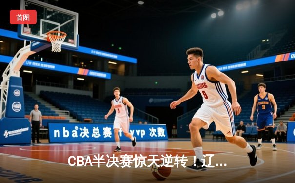 CBA半决赛惊天逆转！辽宁本钢加时险胜广东宏远，赵继伟砍30分创个人季后赛新高