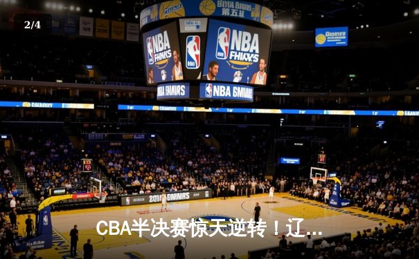 CBA半决赛惊天逆转！辽宁本钢加时险胜广东宏远，赵继伟砍30分创个人季后赛新高 - 2