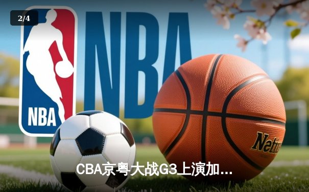 CBA京粤大战G3上演加时逆转 广东宏远三分雨浇灭首钢反扑火焰 - 2