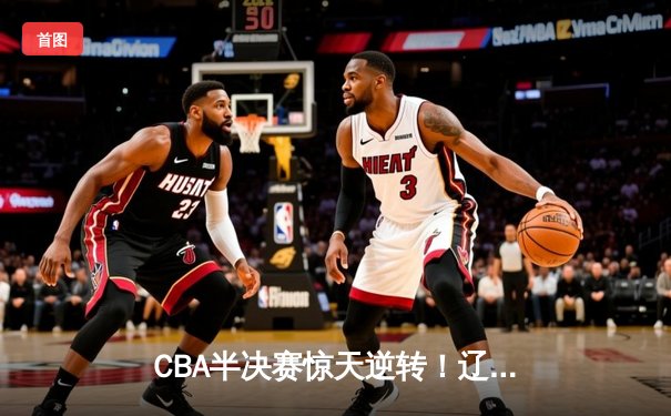 CBA半决赛惊天逆转！辽宁本钢加时险胜广东宏远，赵继伟砍30分创个人季后赛新高