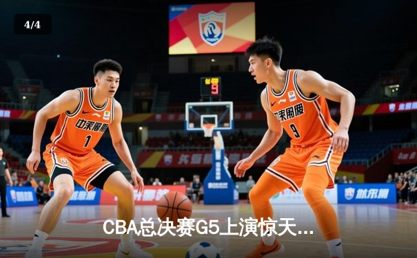 CBA总决赛G5上演惊天逆转 辽宁本钢加时险胜广东宏远夺队史第三冠 - 4