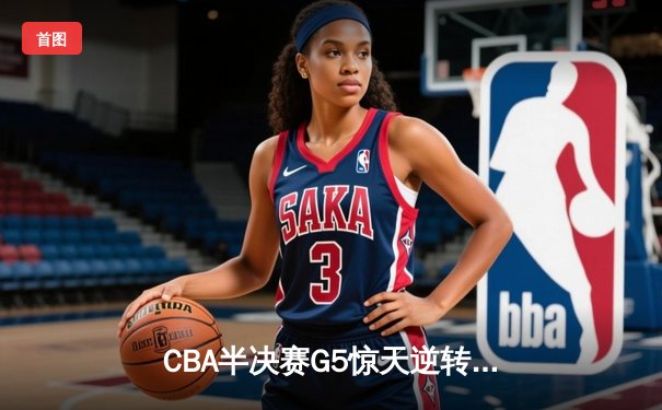 CBA半决赛G5惊天逆转！辽宁本钢加时险胜广东宏远晋级总决赛